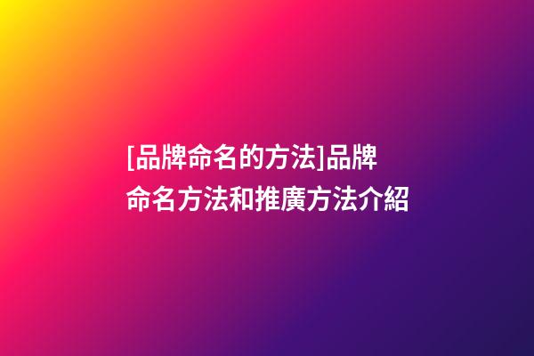 [品牌命名的方法]品牌命名方法和推廣方法介紹-第1張-商標(biāo)起名-玄機(jī)派